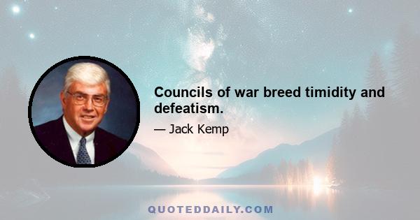 Councils of war breed timidity and defeatism.