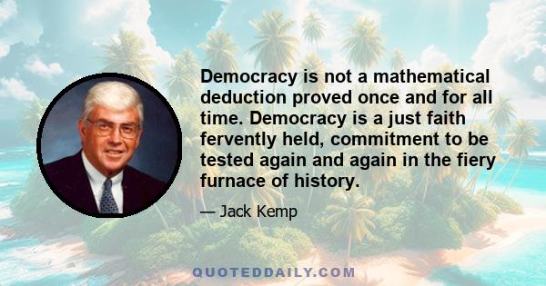 Democracy is not a mathematical deduction proved once and for all time. Democracy is a just faith fervently held, commitment to be tested again and again in the fiery furnace of history.