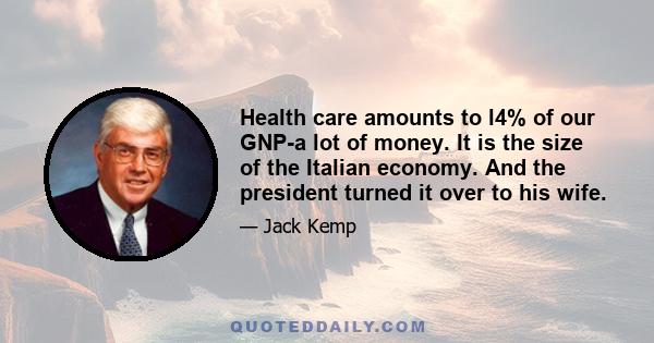 Health care amounts to l4% of our GNP-a lot of money. It is the size of the Italian economy. And the president turned it over to his wife.