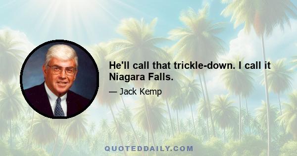 He'll call that trickle-down. I call it Niagara Falls.