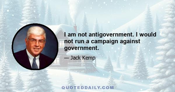 I am not antigovernment. I would not run a campaign against government.