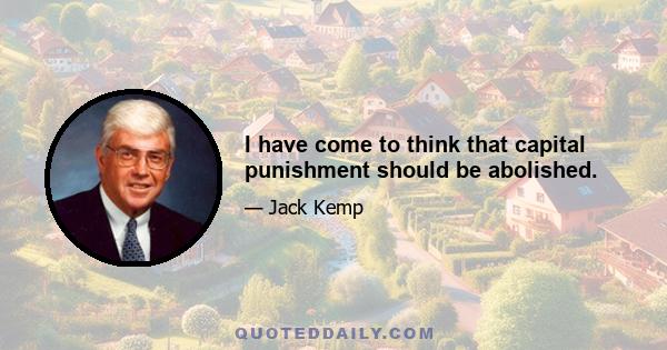 I have come to think that capital punishment should be abolished.