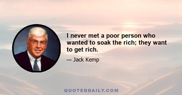 I never met a poor person who wanted to soak the rich; they want to get rich.