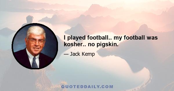 I played football.. my football was kosher.. no pigskin.