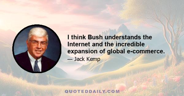 I think Bush understands the Internet and the incredible expansion of global e-commerce.