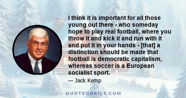 I think it is important for all those young out there - who someday hope to play real football, where you throw it and kick it and run with it and put it in your hands - [that] a distinction should be made that football 