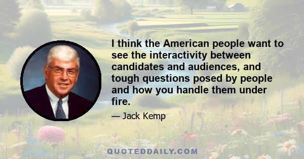 I think the American people want to see the interactivity between candidates and audiences, and tough questions posed by people and how you handle them under fire.