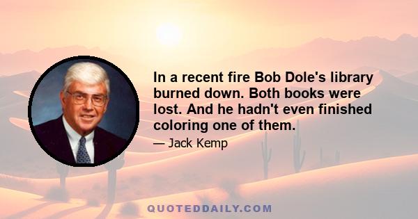 In a recent fire Bob Dole's library burned down. Both books were lost. And he hadn't even finished coloring one of them.