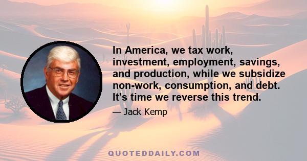 In America, we tax work, investment, employment, savings, and production, while we subsidize non-work, consumption, and debt. It's time we reverse this trend.