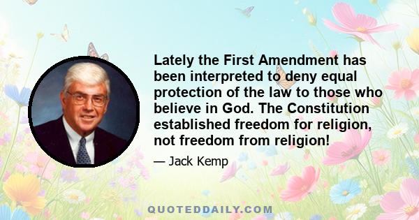 Lately the First Amendment has been interpreted to deny equal protection of the law to those who believe in God. The Constitution established freedom for religion, not freedom from religion!