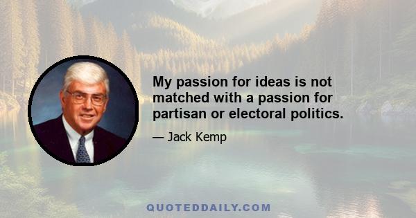 My passion for ideas is not matched with a passion for partisan or electoral politics.