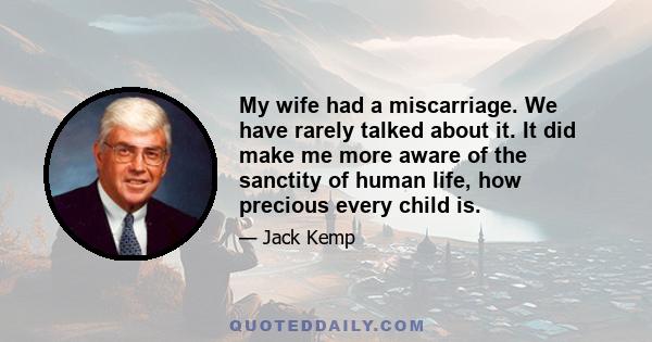 My wife had a miscarriage. We have rarely talked about it. It did make me more aware of the sanctity of human life, how precious every child is.