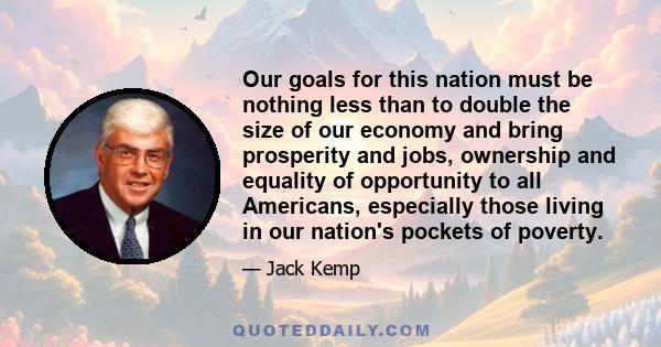 Our goals for this nation must be nothing less than to double the size of our economy and bring prosperity and jobs, ownership and equality of opportunity to all Americans, especially those living in our nation's