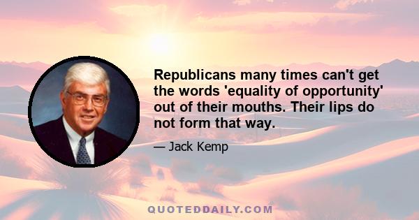 Republicans many times can't get the words 'equality of opportunity' out of their mouths. Their lips do not form that way.