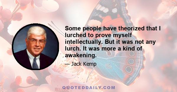 Some people have theorized that I lurched to prove myself intellectually. But it was not any lurch. It was more a kind of awakening.