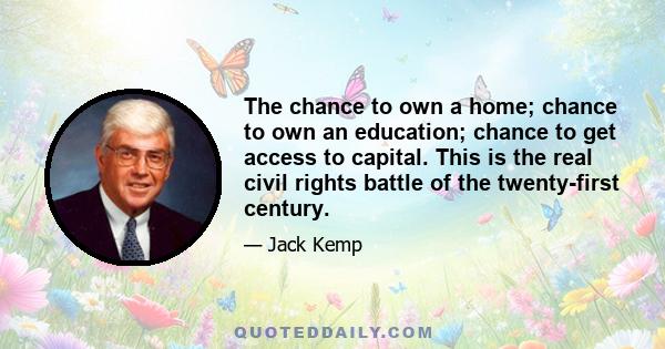 The chance to own a home; chance to own an education; chance to get access to capital. This is the real civil rights battle of the twenty-first century.