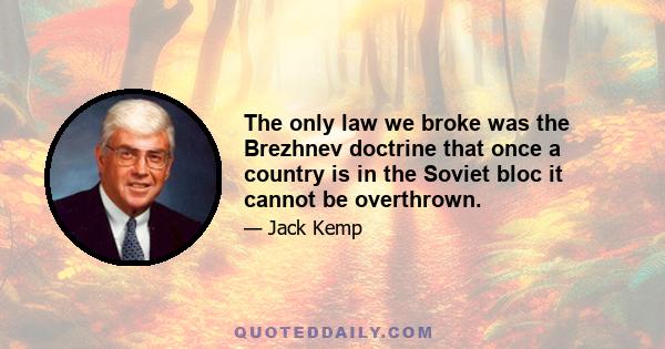 The only law we broke was the Brezhnev doctrine that once a country is in the Soviet bloc it cannot be overthrown.