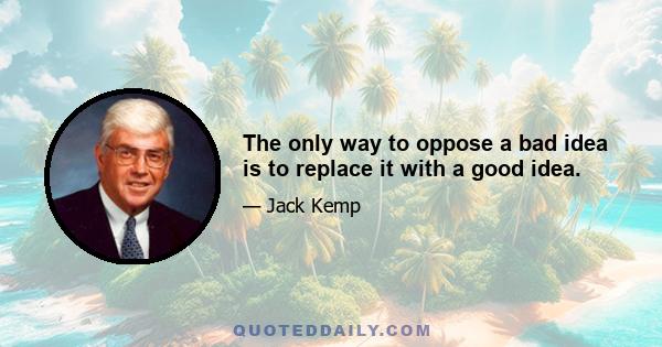 The only way to oppose a bad idea is to replace it with a good idea.