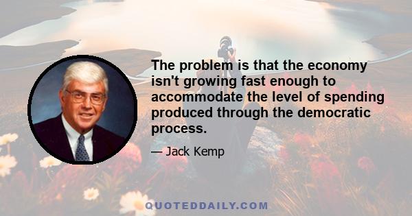 The problem is that the economy isn't growing fast enough to accommodate the level of spending produced through the democratic process.