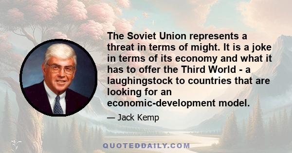 The Soviet Union represents a threat in terms of might. It is a joke in terms of its economy and what it has to offer the Third World - a laughingstock to countries that are looking for an economic-development model.