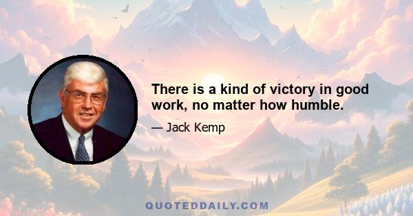 There is a kind of victory in good work, no matter how humble.