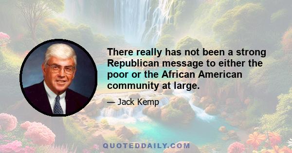 There really has not been a strong Republican message to either the poor or the African American community at large.