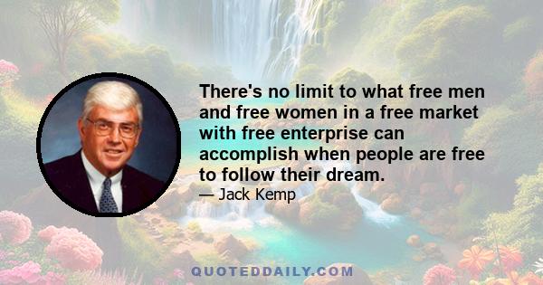 There's no limit to what free men and free women in a free market with free enterprise can accomplish when people are free to follow their dream.