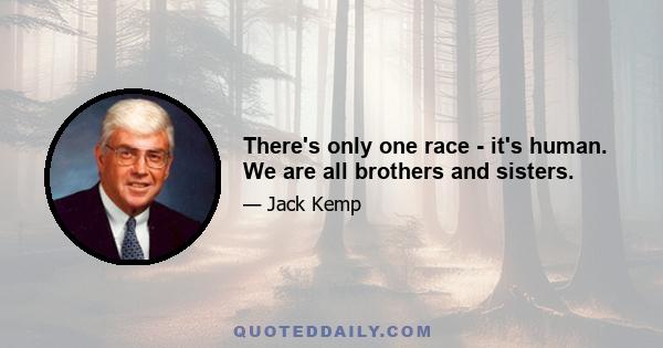 There's only one race - it's human. We are all brothers and sisters.