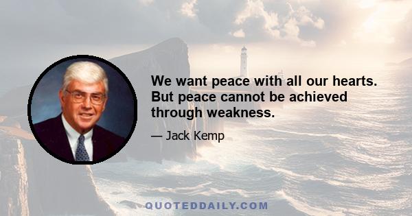 We want peace with all our hearts. But peace cannot be achieved through weakness.