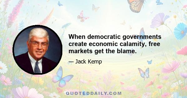 When democratic governments create economic calamity, free markets get the blame.