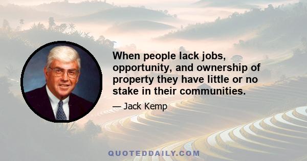 When people lack jobs, opportunity, and ownership of property they have little or no stake in their communities.