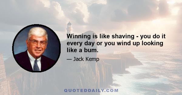 Winning is like shaving - you do it every day or you wind up looking like a bum.