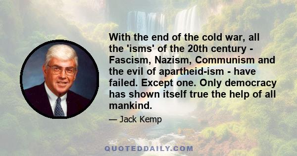 With the end of the cold war, all the 'isms' of the 20th century - Fascism, Nazism, Communism and the evil of apartheid-ism - have failed. Except one. Only democracy has shown itself true the help of all mankind.