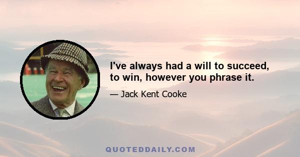 I've always had a will to succeed, to win, however you phrase it.