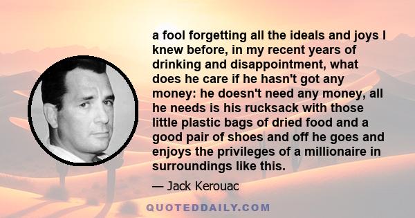 a fool forgetting all the ideals and joys I knew before, in my recent years of drinking and disappointment, what does he care if he hasn't got any money: he doesn't need any money, all he needs is his rucksack with