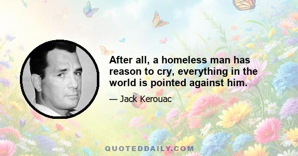 After all, a homeless man has reason to cry, everything in the world is pointed against him.