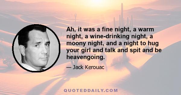 Ah, it was a fine night, a warm night, a wine-drinking night, a moony night, and a night to hug your girl and talk and spit and be heavengoing.