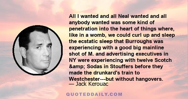 All I wanted and all Neal wanted and all anybody wanted was some kind of penetration into the heart of things where, like in a womb, we could curl up and sleep the ecstatic sleep that Burroughs was experiencing with a