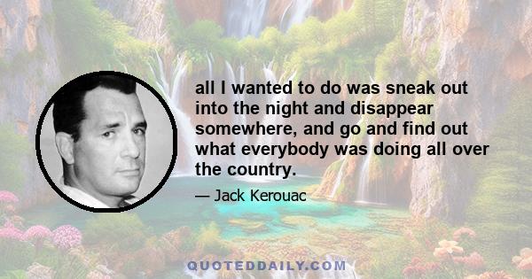 all I wanted to do was sneak out into the night and disappear somewhere, and go and find out what everybody was doing all over the country.