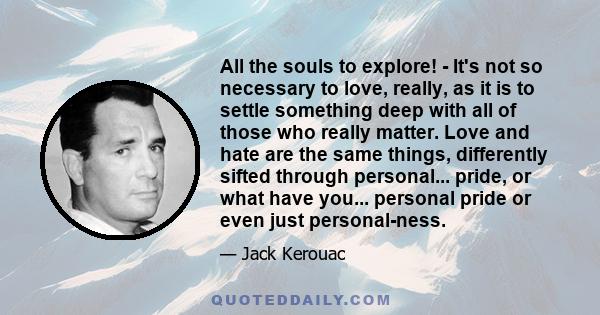 All the souls to explore! - It's not so necessary to love, really, as it is to settle something deep with all of those who really matter. Love and hate are the same things, differently sifted through personal... pride,