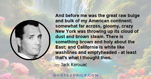 And before me was the great raw bulge and bulk of my American continent; somewhat far across, gloomy, crazy New York was throwing up its cloud of dust and brown steam. There is something brown and holy about the East;