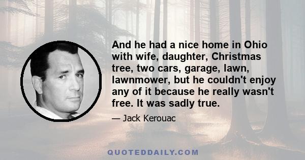 And he had a nice home in Ohio with wife, daughter, Christmas tree, two cars, garage, lawn, lawnmower, but he couldn't enjoy any of it because he really wasn't free. It was sadly true.