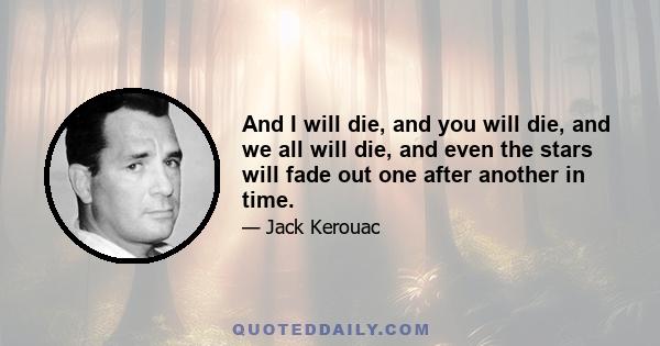 And I will die, and you will die, and we all will die, and even the stars will fade out one after another in time.