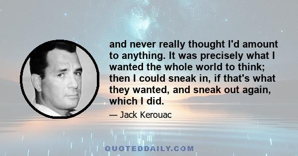 and never really thought I'd amount to anything. It was precisely what I wanted the whole world to think; then I could sneak in, if that's what they wanted, and sneak out again, which I did.