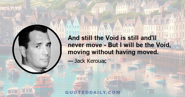 And still the Void is still and'll never move - But I will be the Void, moving without having moved.