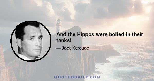 And the Hippos were boiled in their tanks!