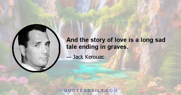 And the story of love is a long sad tale ending in graves.