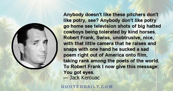 Anybody doesn't like these pitchers don't like potry, see? Anybody don't like potry go home see television shots of big hatted cowboys being tolerated by kind horses. Robert Frank, Swiss, unobtrusive, nice, with that