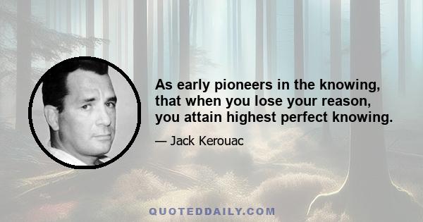 As early pioneers in the knowing, that when you lose your reason, you attain highest perfect knowing.