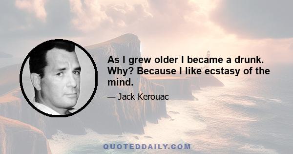 As I grew older I became a drunk. Why? Because I like ecstasy of the mind.